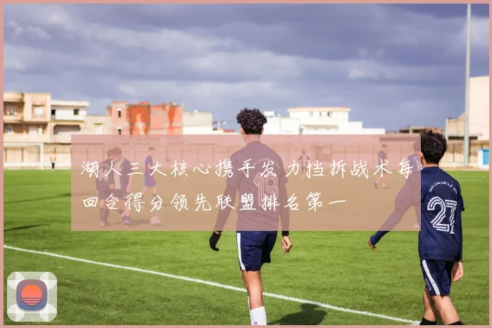 湖人三大核心携手发力挡拆战术每回合得分领先联盟排名第一
