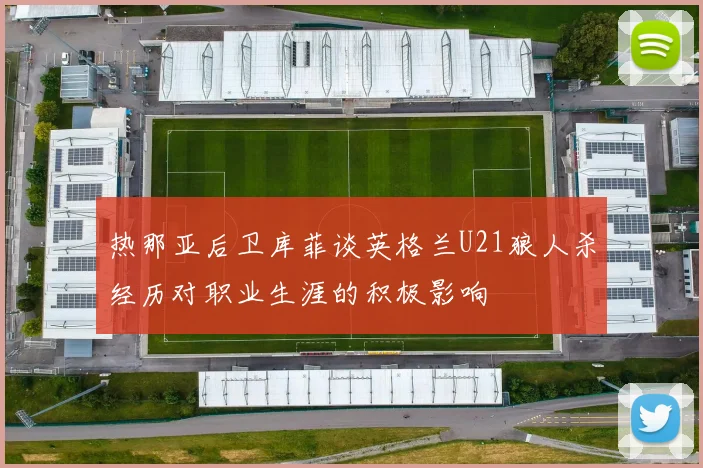 热那亚后卫库菲谈英格兰U21狼人杀经历对职业生涯的积极影响