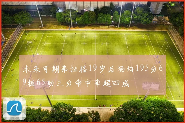 未来可期弗拉格19岁后场均195分69板65助三分命中率超四成