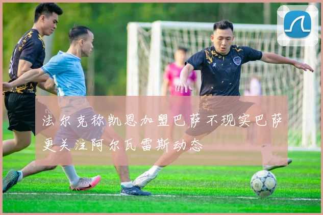 法尔克称凯恩加盟巴萨不现实巴萨更关注阿尔瓦雷斯动态