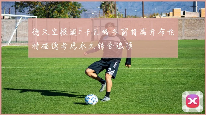 德天空报道F卡瓦略冬窗将离开布伦特福德考虑永久转会选项