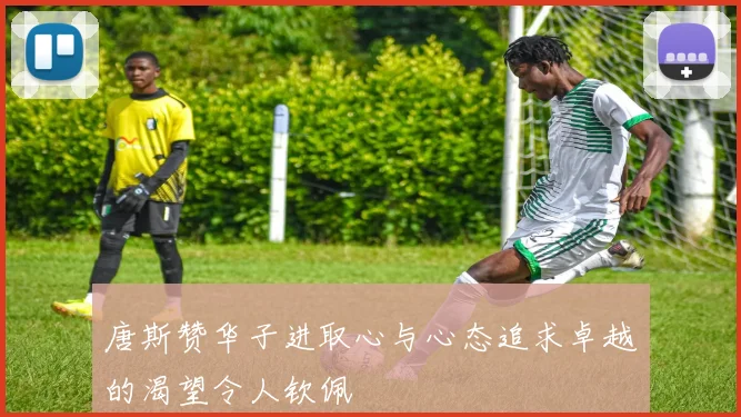 唐斯赞华子进取心与心态追求卓越的渴望令人钦佩