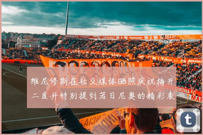 维尼修斯在社交媒体晒照庆祝梅开二度并特别提到若日尼奥的精彩表现