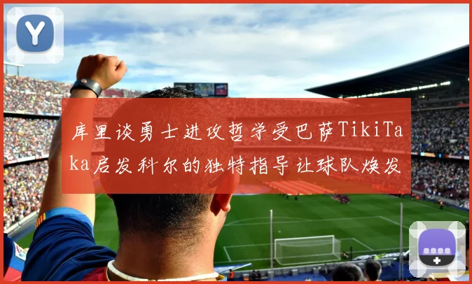 库里谈勇士进攻哲学受巴萨TikiTaka启发科尔的独特指导让球队焕发新生
