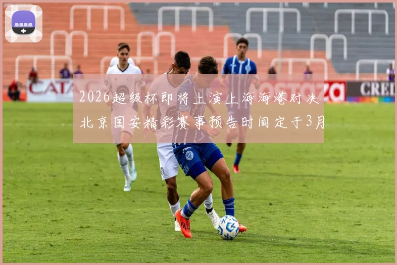 2026超级杯即将上演上海海港对决北京国安精彩赛事预告时间定于3月1日下午15点30分
