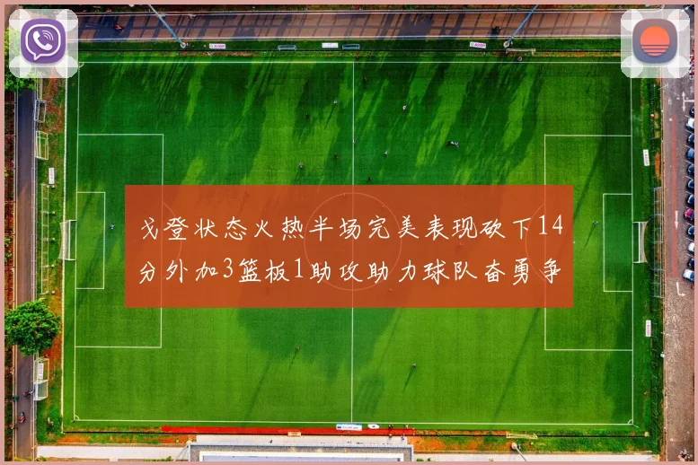 戈登状态火热半场完美表现砍下14分外加3篮板1助攻助力球队奋勇争先