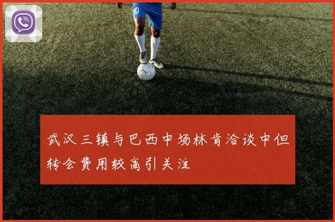 武汉三镇与巴西中场林肯洽谈中但转会费用较高引关注
