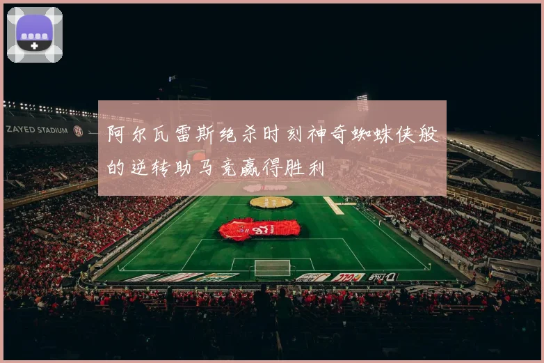 阿尔瓦雷斯绝杀时刻神奇蜘蛛侠般的逆转助马竞赢得胜利