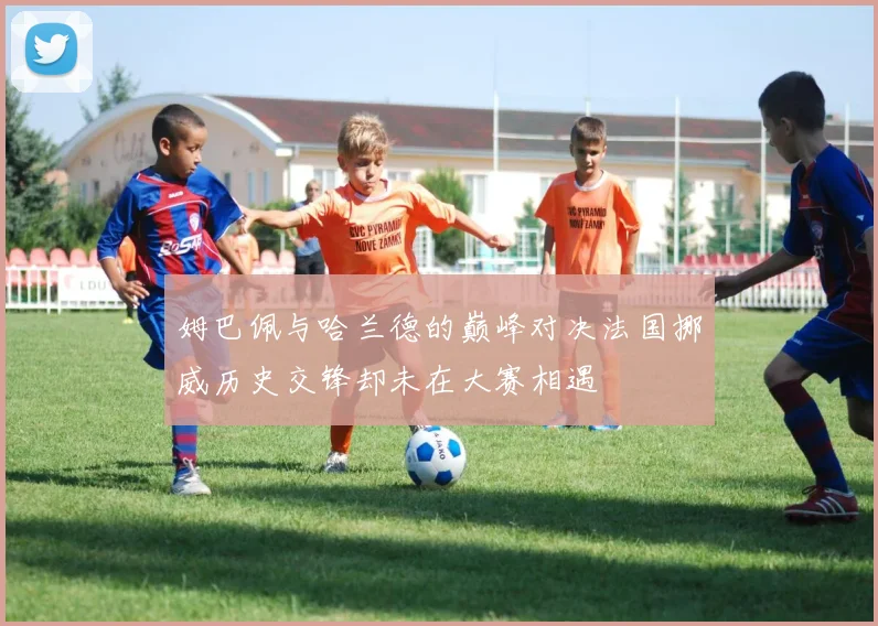 姆巴佩与哈兰德的巅峰对决法国挪威历史交锋却未在大赛相遇