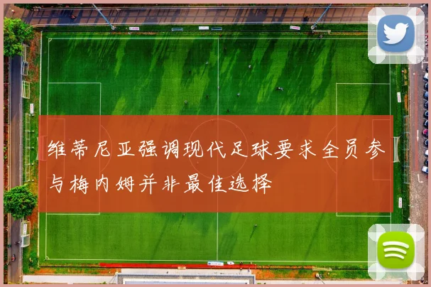 维蒂尼亚强调现代足球要求全员参与梅内姆并非最佳选择