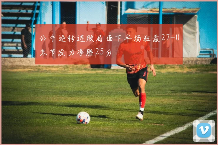 公牛逆转连败局面下半场狂轰27-0末节发力净胜25分