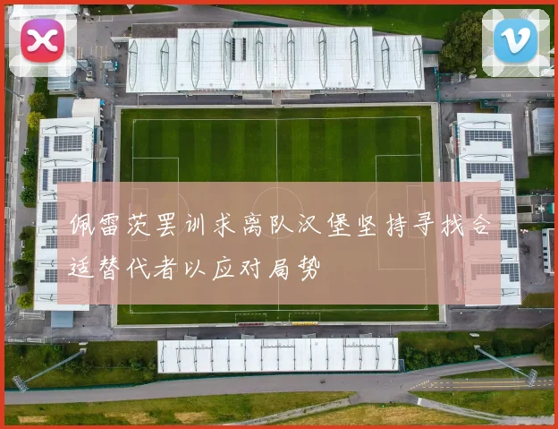 佩雷茨罢训求离队汉堡坚持寻找合适替代者以应对局势