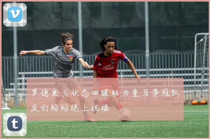 罗德里戈状态回暖助力皇马争冠队友们纷纷送上祝福