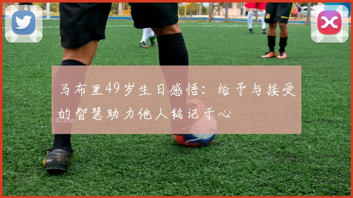 马布里49岁生日感悟：给予与接受的智慧助力他人铭记于心
