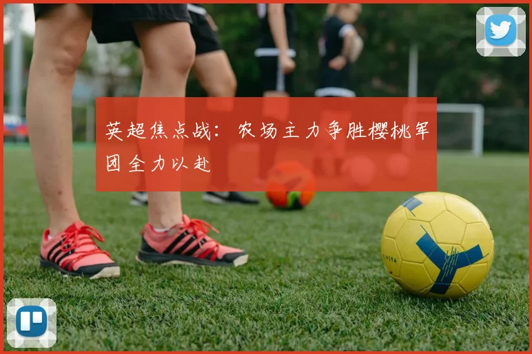 英超焦点战：农场主力争胜樱桃军团全力以赴