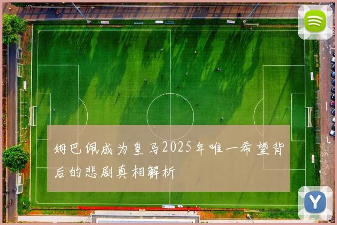 姆巴佩成为皇马2025年唯一希望背后的悲剧真相解析