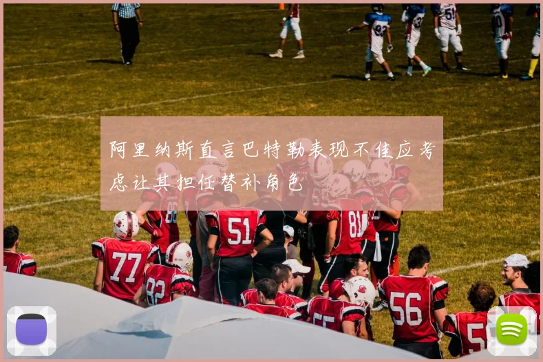 阿里纳斯直言巴特勒表现不佳应考虑让其担任替补角色