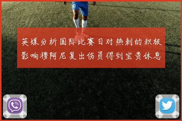 英媒分析国际比赛日对热刺的积极影响穆阿尼复出伤员得到宝贵休息时间