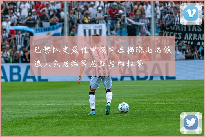 巴黎队史最佳中场评选揭晓七名候选人包括维蒂尼亚与维拉蒂