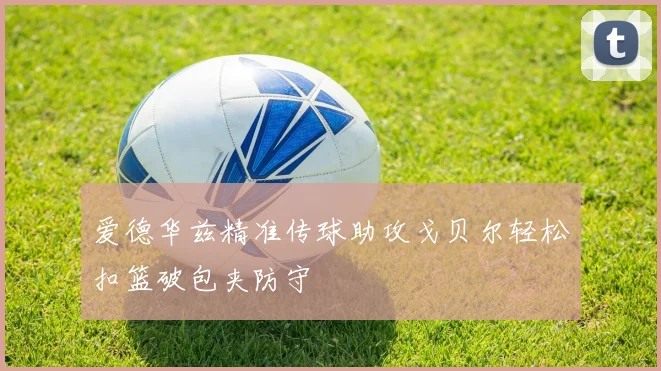 爱德华兹精准传球助攻戈贝尔轻松扣篮破包夹防守