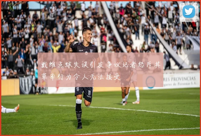 戴维点球失误引发争议记者怒斥其草率行为令人无法接受