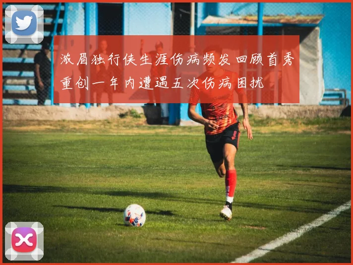 浓眉独行侠生涯伤病频发回顾首秀重创一年内遭遇五次伤病困扰