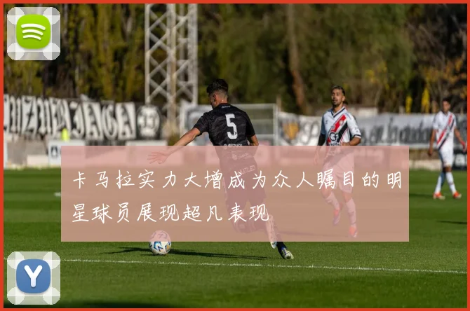 卡马拉实力大增成为众人瞩目的明星球员展现超凡表现