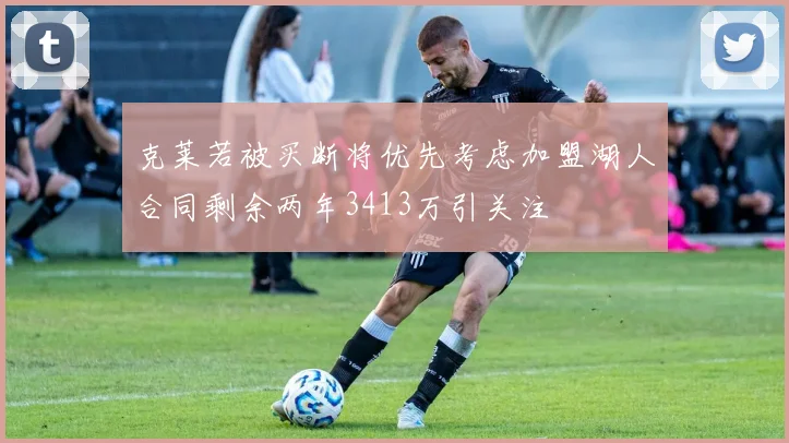 克莱若被买断将优先考虑加盟湖人合同剩余两年3413万引关注
