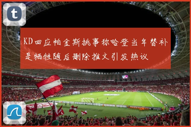KD回应帕金斯挑事称哈登当年替补是牺牲随后删除推文引发热议