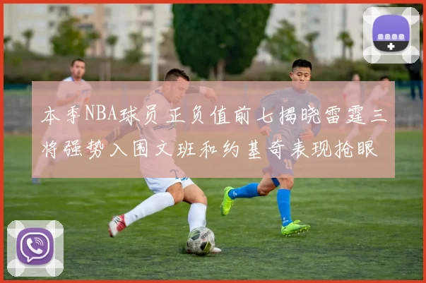 本季NBA球员正负值前七揭晓雷霆三将强势入围文班和约基奇表现抢眼