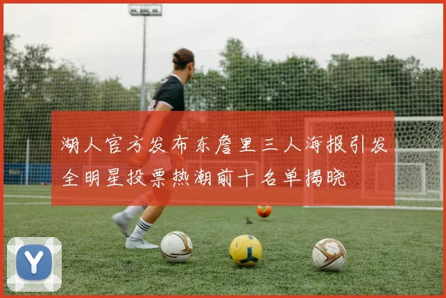 湖人官方发布东詹里三人海报引发全明星投票热潮前十名单揭晓