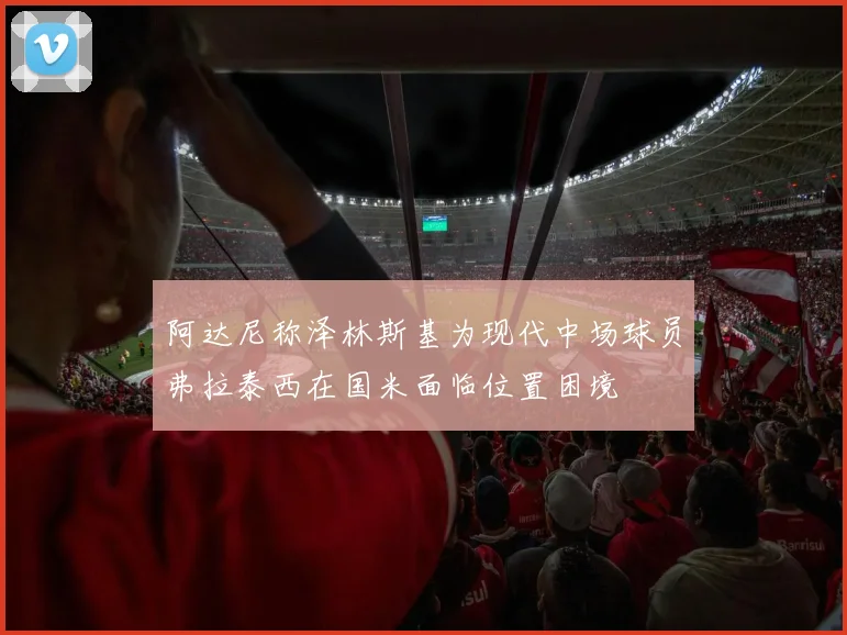 阿达尼称泽林斯基为现代中场球员弗拉泰西在国米面临位置困境
