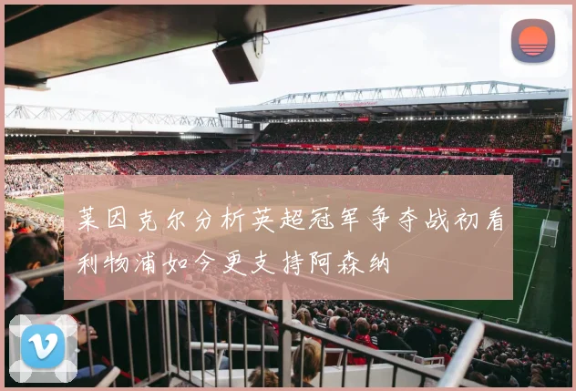 莱因克尔分析英超冠军争夺战初看利物浦如今更支持阿森纳