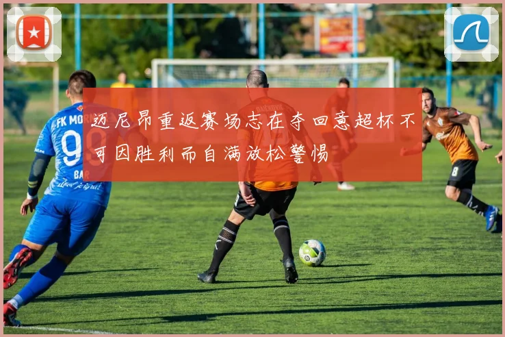 迈尼昂重返赛场志在夺回意超杯不可因胜利而自满放松警惕