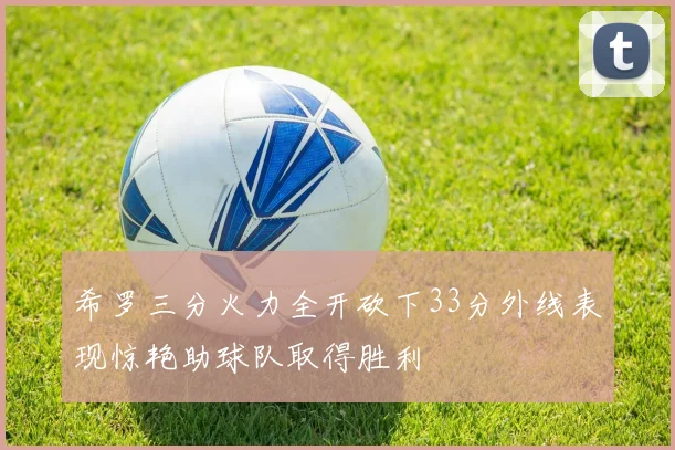 希罗三分火力全开砍下33分外线表现惊艳助球队取得胜利