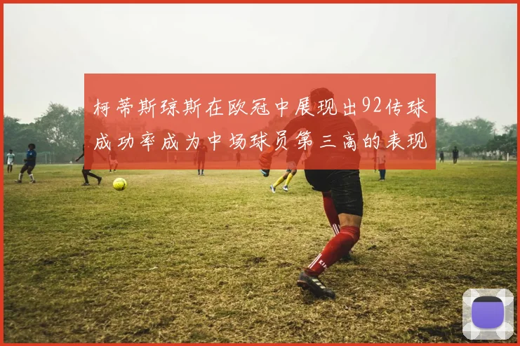 柯蒂斯琼斯在欧冠中展现出92传球成功率成为中场球员第三高的表现
