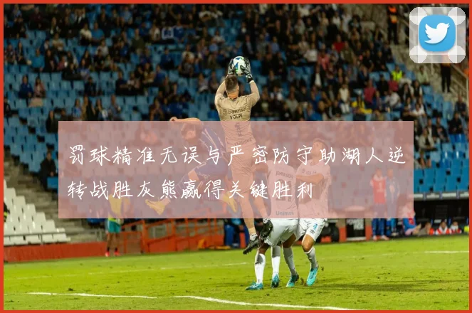 罚球精准无误与严密防守助湖人逆转战胜灰熊赢得关键胜利