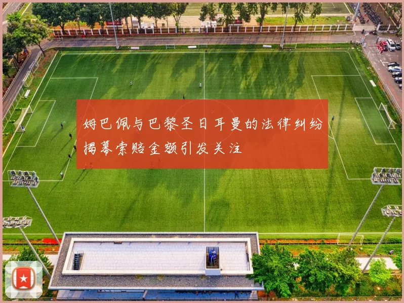 姆巴佩与巴黎圣日耳曼的法律纠纷揭幕索赔金额引发关注