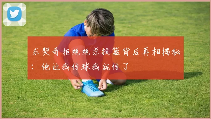 东契奇拒绝绝杀投篮背后真相揭秘：他让我传球我就传了