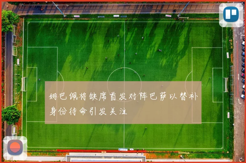 姆巴佩将缺席首发对阵巴萨以替补身份待命引发关注