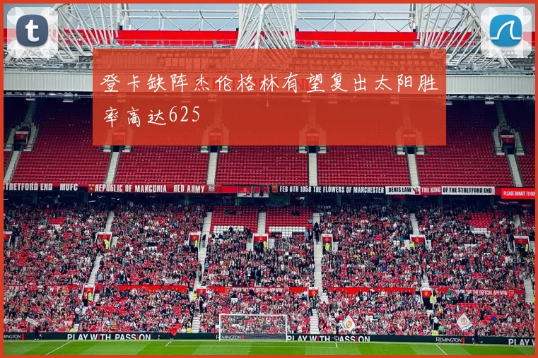 登卡缺阵杰伦格林有望复出太阳胜率高达625