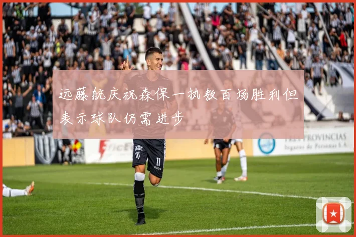 远藤航庆祝森保一执教百场胜利但表示球队仍需进步