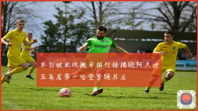 单打被犯规概率排行榜揭晓阿夫迪亚高居第一哈登紧随其后