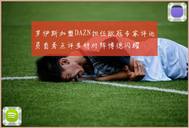 罗伊斯加盟DAZN担任欧冠专家评论员首秀点评多特对阵博德闪耀