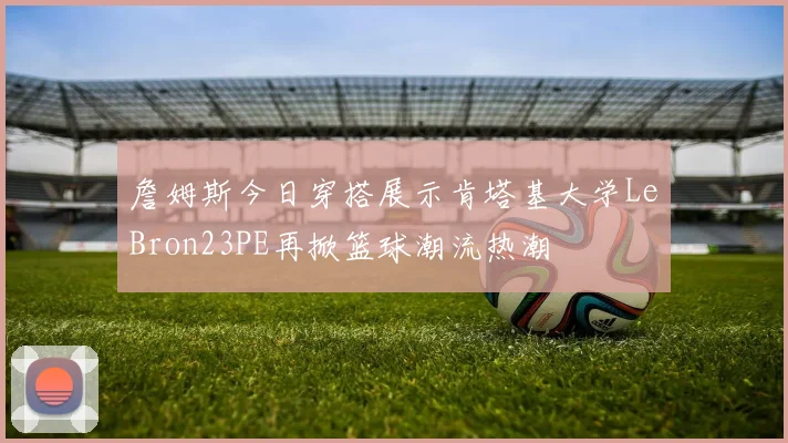 詹姆斯今日穿搭展示肯塔基大学LeBron23PE再掀篮球潮流热潮