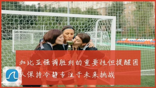 加比亚强调胜利的重要性但提醒团队保持冷静专注于未来挑战