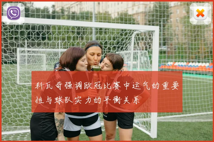 科瓦奇强调欧冠比赛中运气的重要性与球队实力的平衡关系