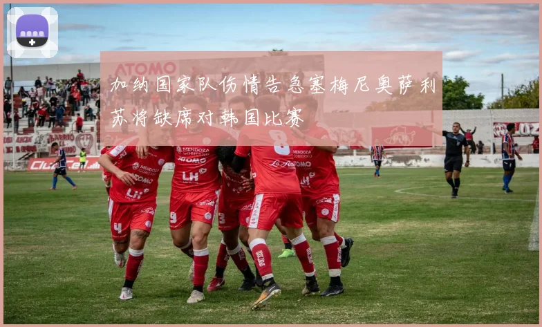 加纳国家队伤情告急塞梅尼奥萨利苏将缺席对韩国比赛