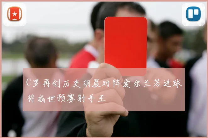 C罗再创历史明晨对阵爱尔兰若进球将成世预赛射手王