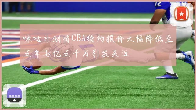 咪咕计划将CBA续约报价大幅降低至五年七亿五千万引发关注